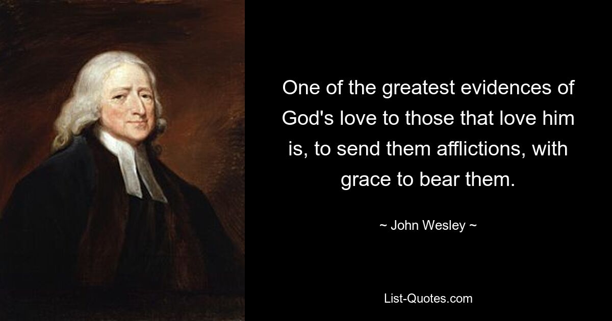 One of the greatest evidences of God's love to those that love him is, to send them afflictions, with grace to bear them. — © John Wesley