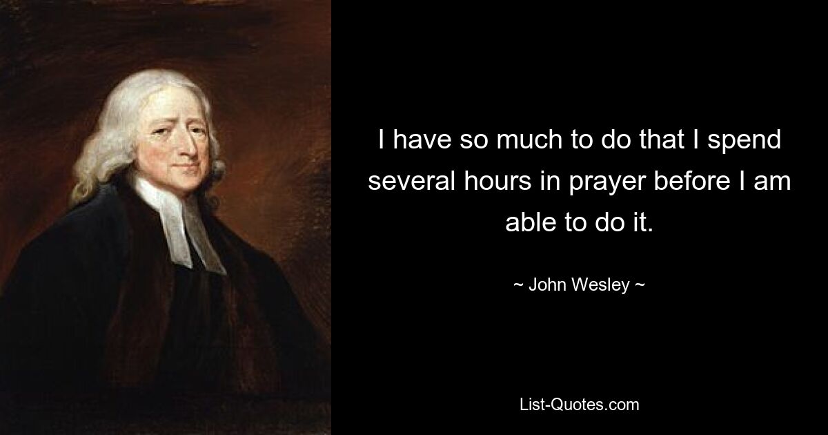 I have so much to do that I spend several hours in prayer before I am able to do it. — © John Wesley