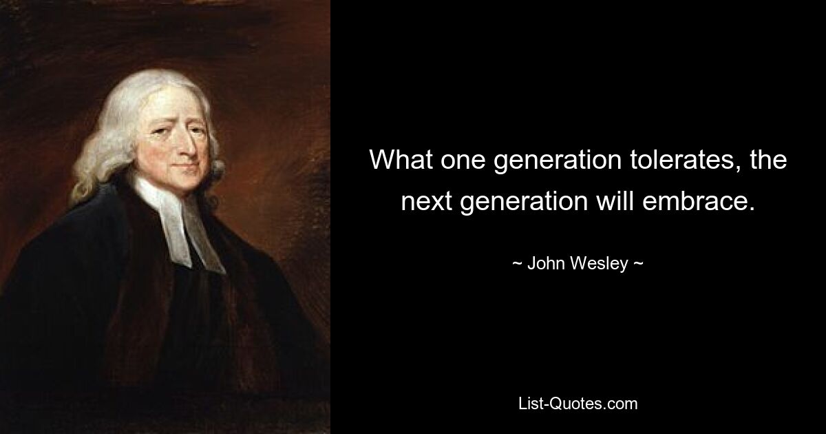 What one generation tolerates, the next generation will embrace. — © John Wesley