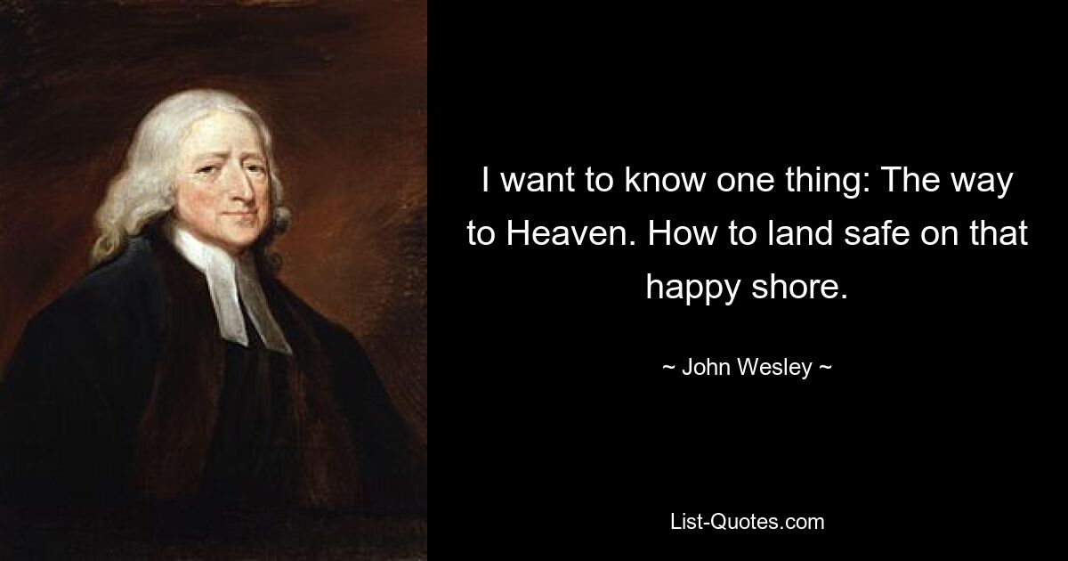 I want to know one thing: The way to Heaven. How to land safe on that happy shore. — © John Wesley