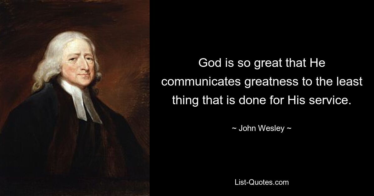 God is so great that He communicates greatness to the least thing that is done for His service. — © John Wesley