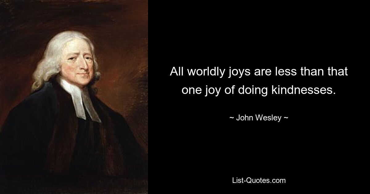 All worldly joys are less than that one joy of doing kindnesses. — © John Wesley