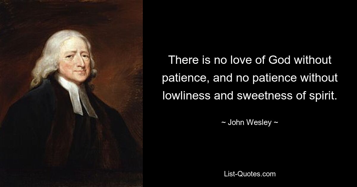 There is no love of God without patience, and no patience without lowliness and sweetness of spirit. — © John Wesley