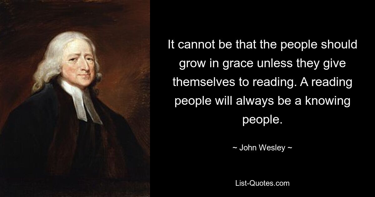 It cannot be that the people should grow in grace unless they give themselves to reading. A reading people will always be a knowing people. — © John Wesley