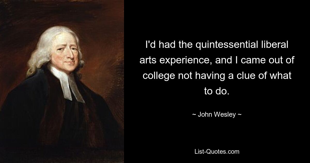 I'd had the quintessential liberal arts experience, and I came out of college not having a clue of what to do. — © John Wesley