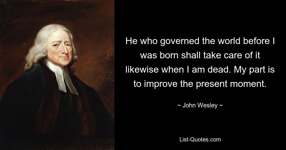 He who governed the world before I was born shall take care of it likewise when I am dead. My part is to improve the present moment. — © John Wesley