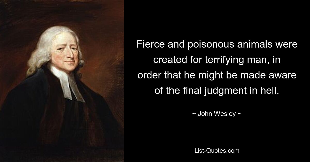 Fierce and poisonous animals were created for terrifying man, in order that he might be made aware of the final judgment in hell. — © John Wesley