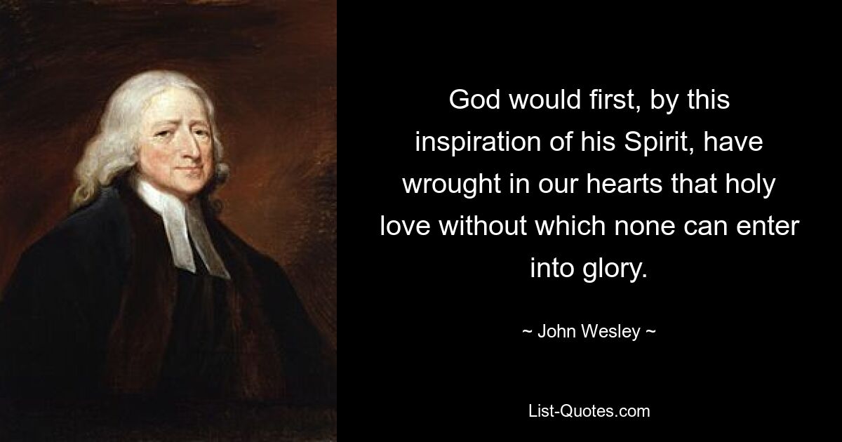 God would first, by this inspiration of his Spirit, have wrought in our hearts that holy love without which none can enter into glory. — © John Wesley