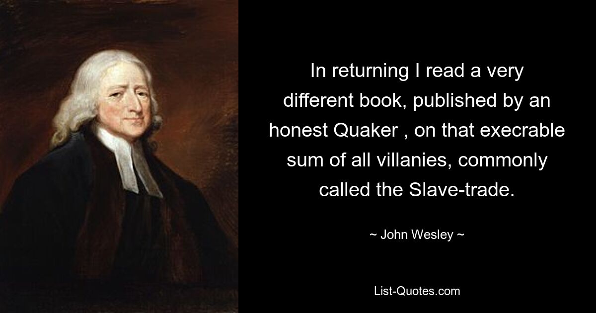 In returning I read a very different book, published by an honest Quaker , on that execrable sum of all villanies, commonly called the Slave-trade. — © John Wesley