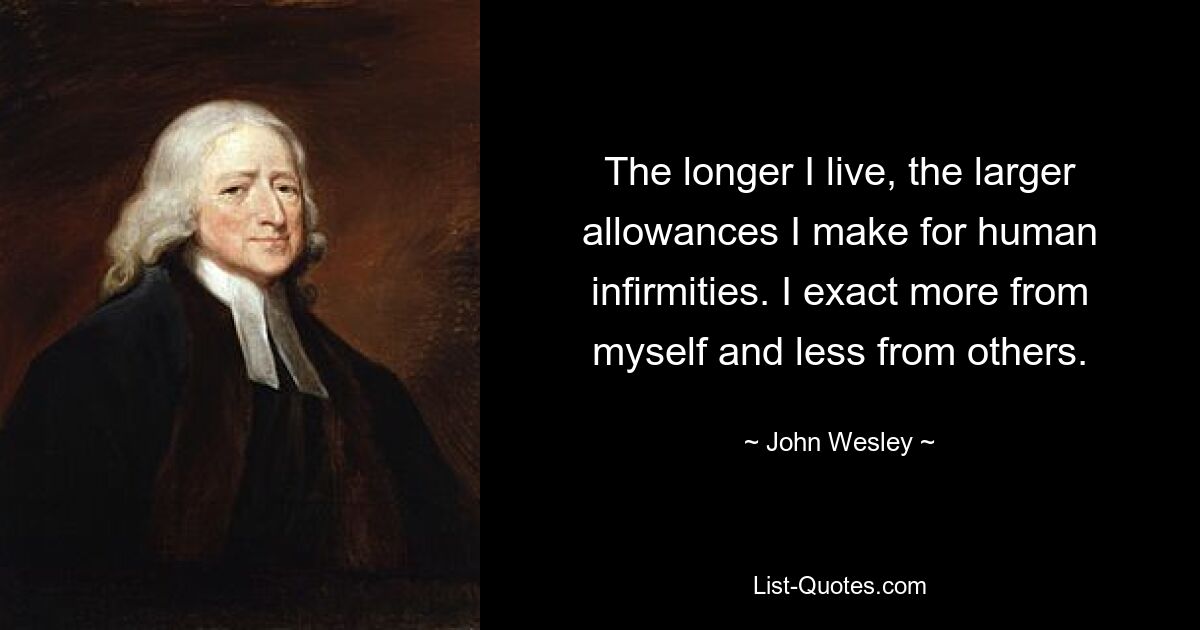 The longer I live, the larger allowances I make for human infirmities. I exact more from myself and less from others. — © John Wesley