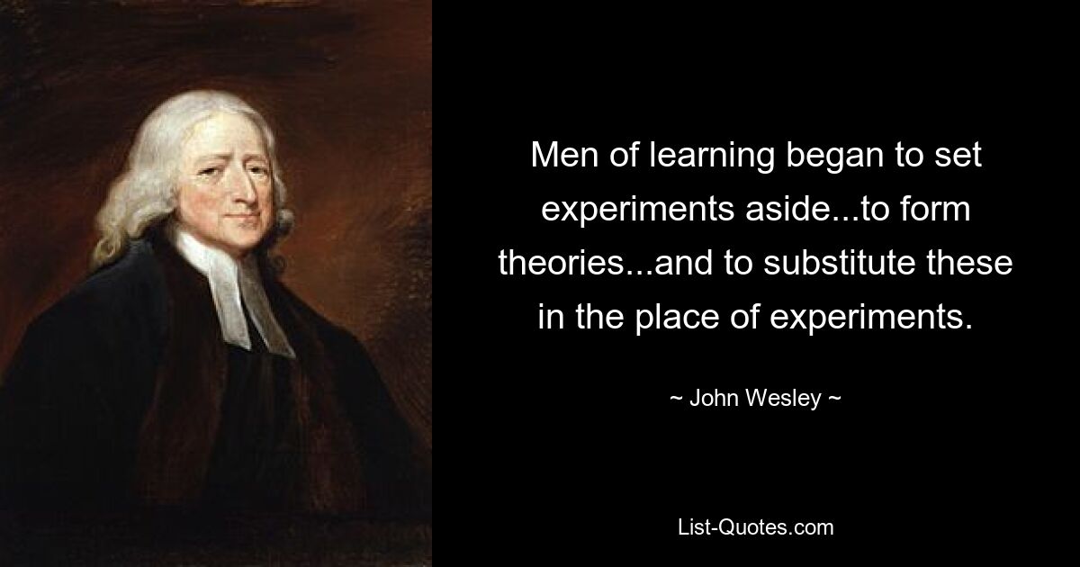 Men of learning began to set experiments aside...to form theories...and to substitute these in the place of experiments. — © John Wesley