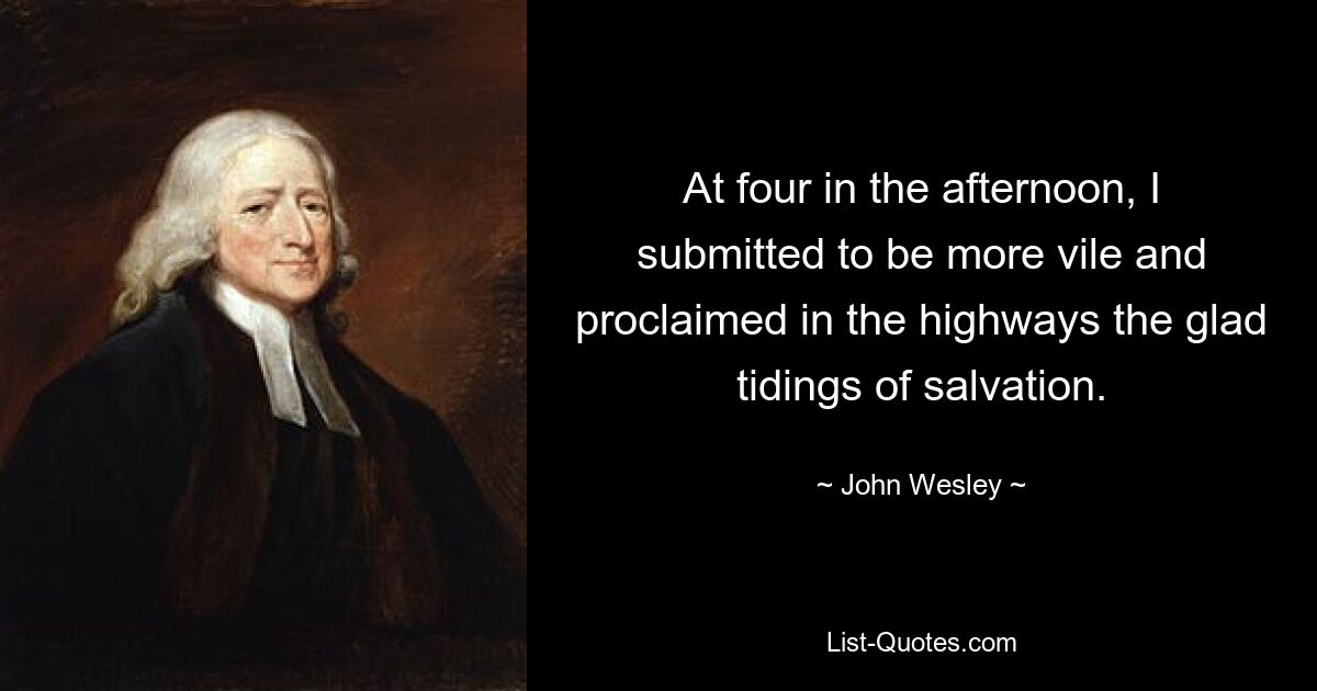 At four in the afternoon, I submitted to be more vile and proclaimed in the highways the glad tidings of salvation. — © John Wesley