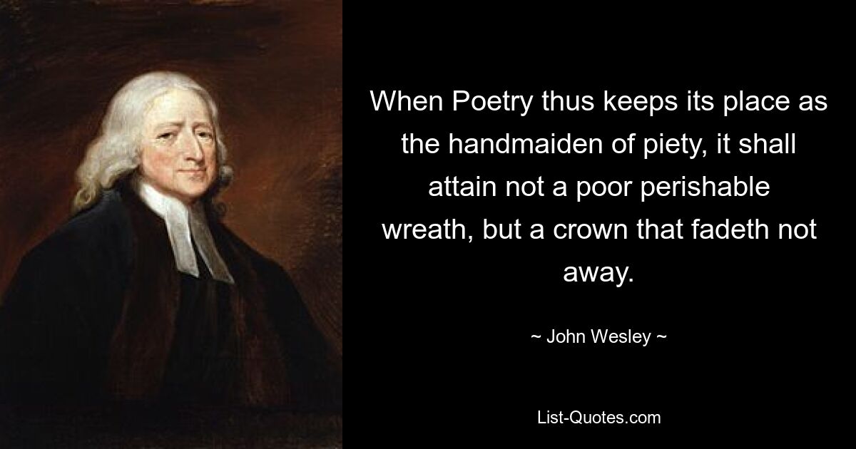 When Poetry thus keeps its place as the handmaiden of piety, it shall attain not a poor perishable wreath, but a crown that fadeth not away. — © John Wesley