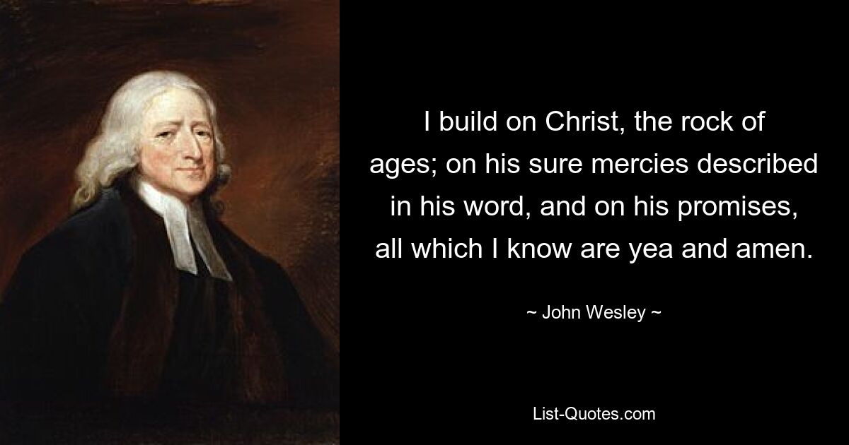 I build on Christ, the rock of ages; on his sure mercies described in his word, and on his promises, all which I know are yea and amen. — © John Wesley