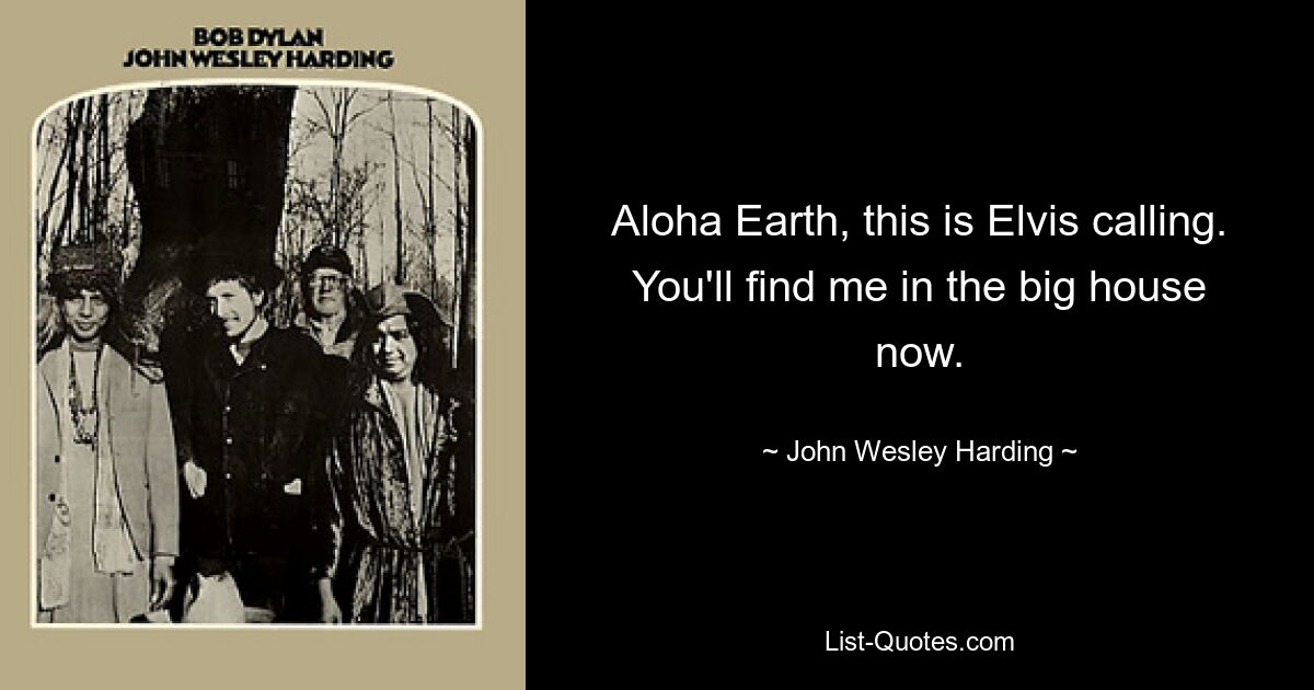 Aloha Earth, this is Elvis calling. You'll find me in the big house now. — © John Wesley Harding