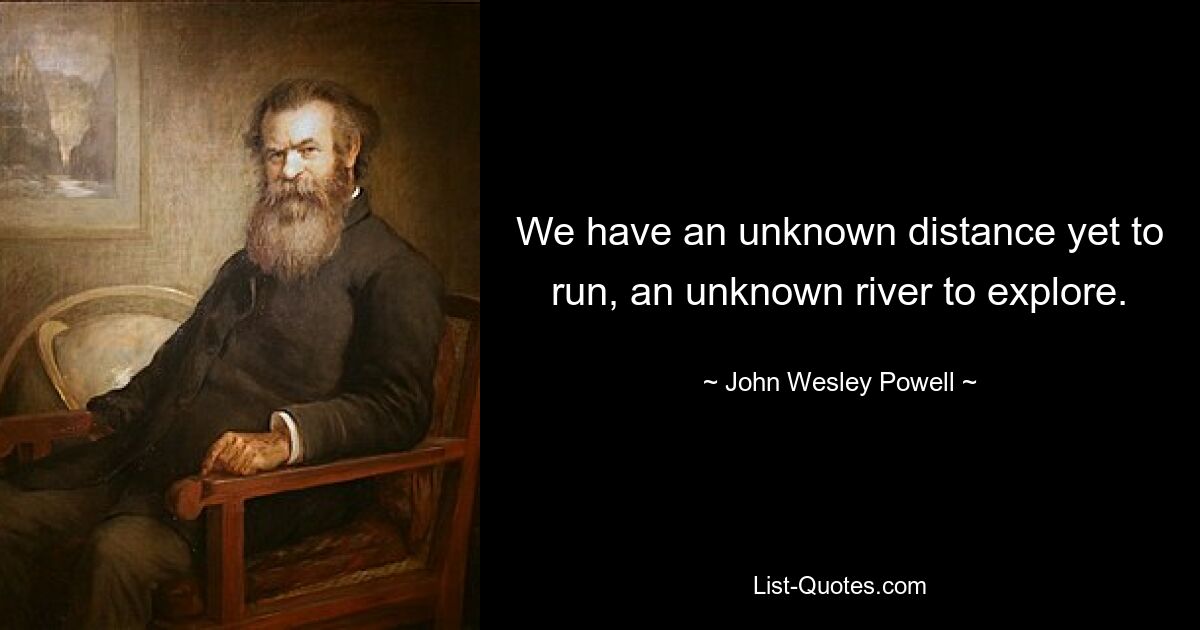 We have an unknown distance yet to run, an unknown river to explore. — © John Wesley Powell