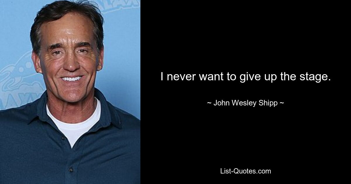 I never want to give up the stage. — © John Wesley Shipp