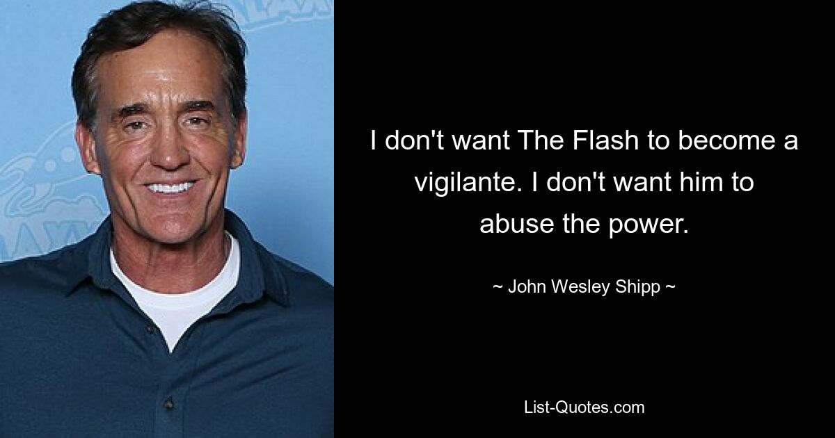 I don't want The Flash to become a vigilante. I don't want him to abuse the power. — © John Wesley Shipp