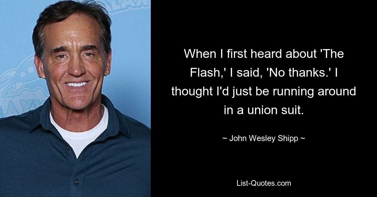 When I first heard about 'The Flash,' I said, 'No thanks.' I thought I'd just be running around in a union suit. — © John Wesley Shipp