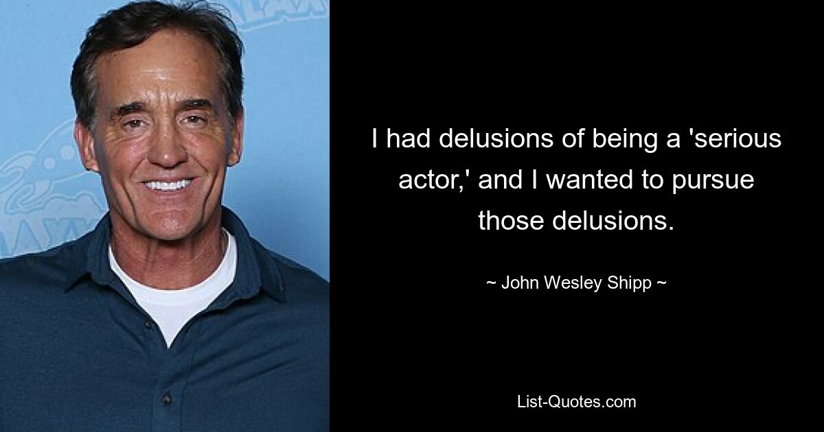 I had delusions of being a 'serious actor,' and I wanted to pursue those delusions. — © John Wesley Shipp