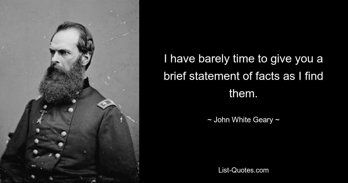 I have barely time to give you a brief statement of facts as I find them. — © John White Geary