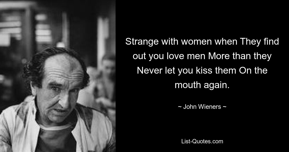 Strange with women when They find out you love men More than they Never let you kiss them On the mouth again. — © John Wieners