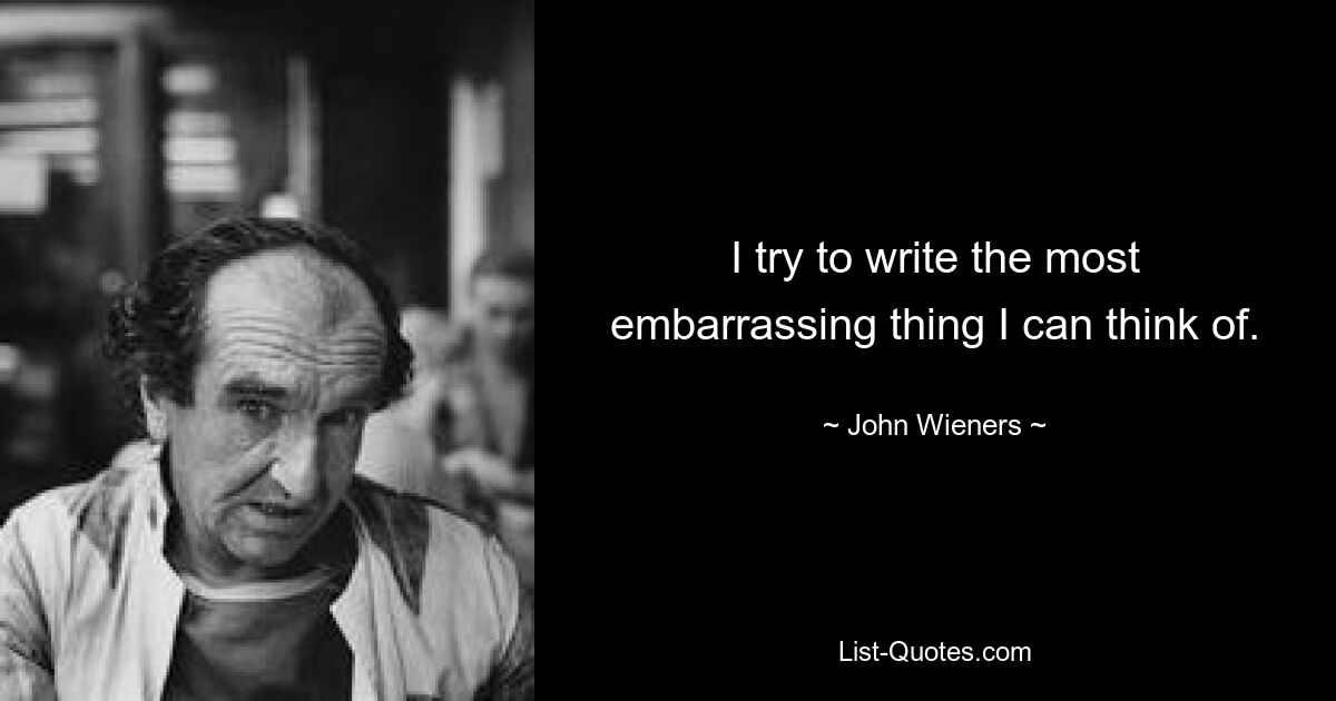 I try to write the most embarrassing thing I can think of. — © John Wieners