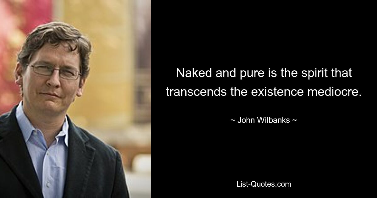 Naked and pure is the spirit that transcends the existence mediocre. — © John Wilbanks