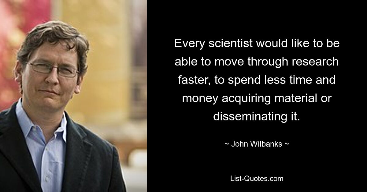 Every scientist would like to be able to move through research faster, to spend less time and money acquiring material or disseminating it. — © John Wilbanks