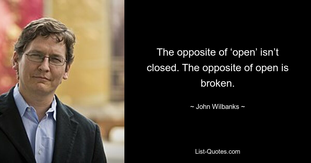 The opposite of ‘open’ isn’t closed. The opposite of open is broken. — © John Wilbanks