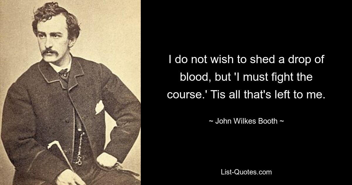 I do not wish to shed a drop of blood, but 'I must fight the course.' Tis all that's left to me. — © John Wilkes Booth