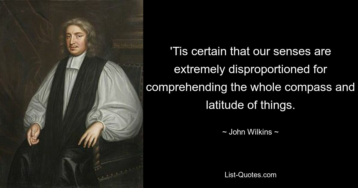 'Tis certain that our senses are extremely disproportioned for comprehending the whole compass and latitude of things. — © John Wilkins