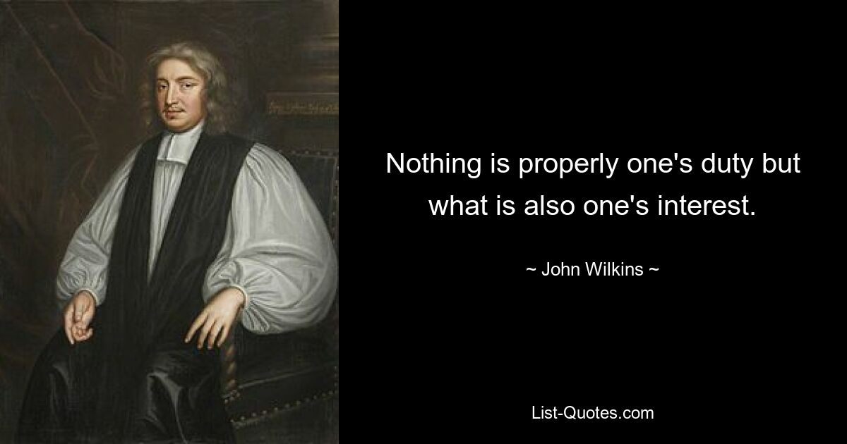 Nothing is properly one's duty but what is also one's interest. — © John Wilkins