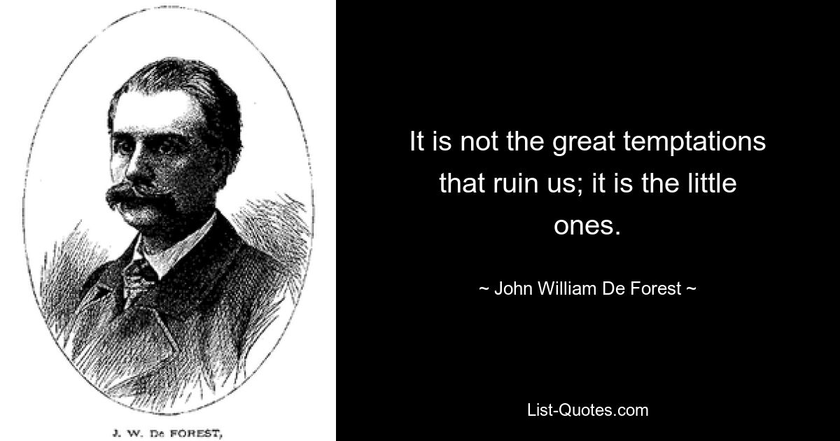 It is not the great temptations that ruin us; it is the little ones. — © John William De Forest