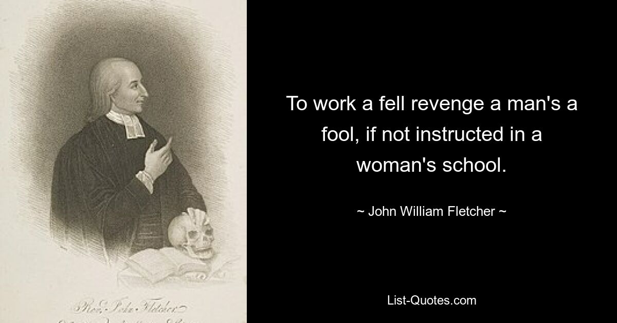 To work a fell revenge a man's a fool, if not instructed in a woman's school. — © John William Fletcher