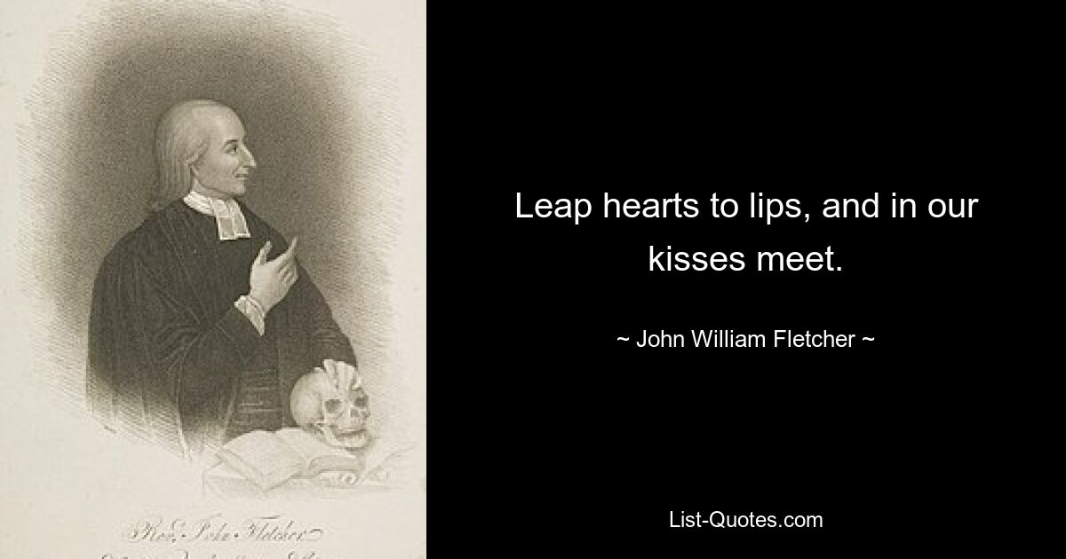 Leap hearts to lips, and in our kisses meet. — © John William Fletcher