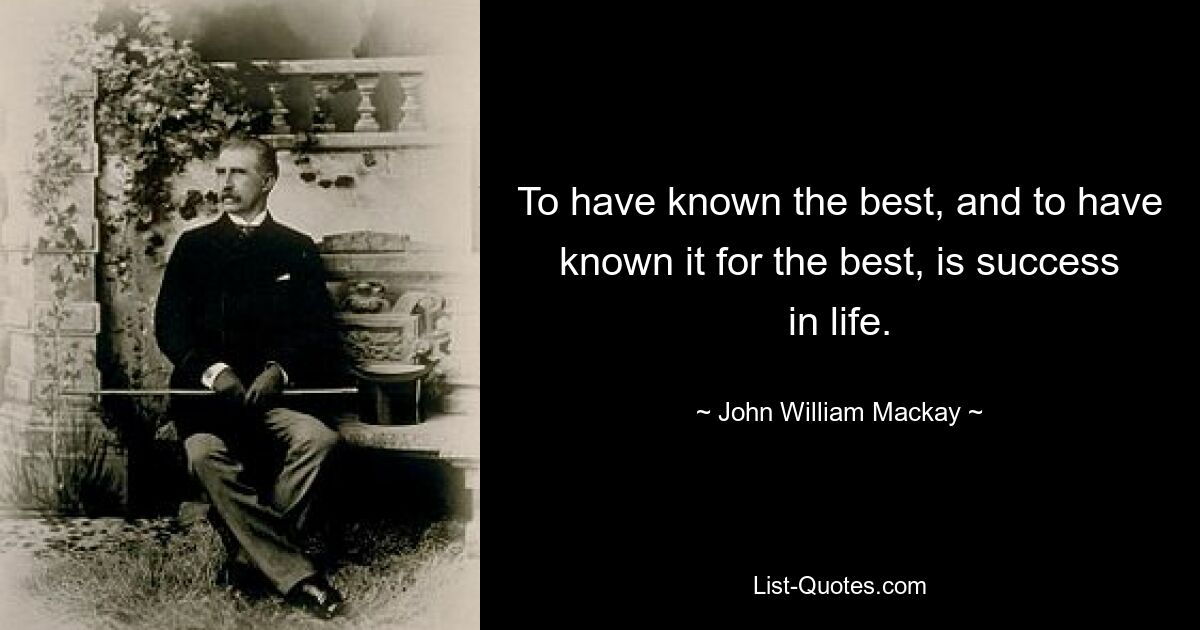 To have known the best, and to have known it for the best, is success in life. — © John William Mackay