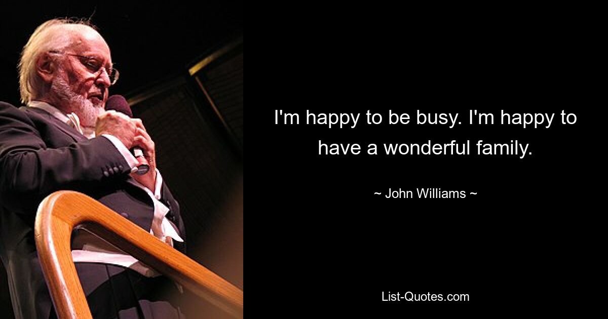 I'm happy to be busy. I'm happy to have a wonderful family. — © John Williams