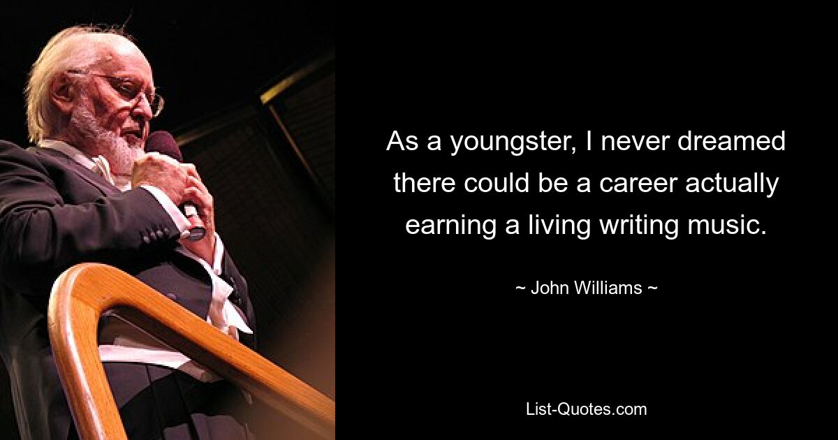 As a youngster, I never dreamed there could be a career actually earning a living writing music. — © John Williams