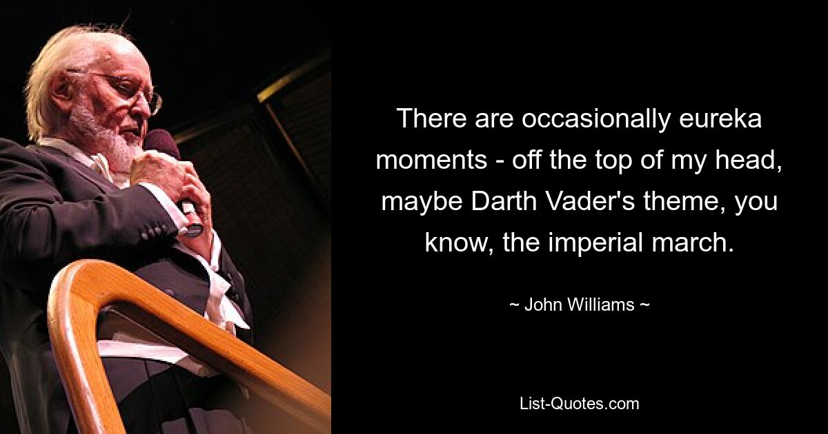 There are occasionally eureka moments - off the top of my head, maybe Darth Vader's theme, you know, the imperial march. — © John Williams