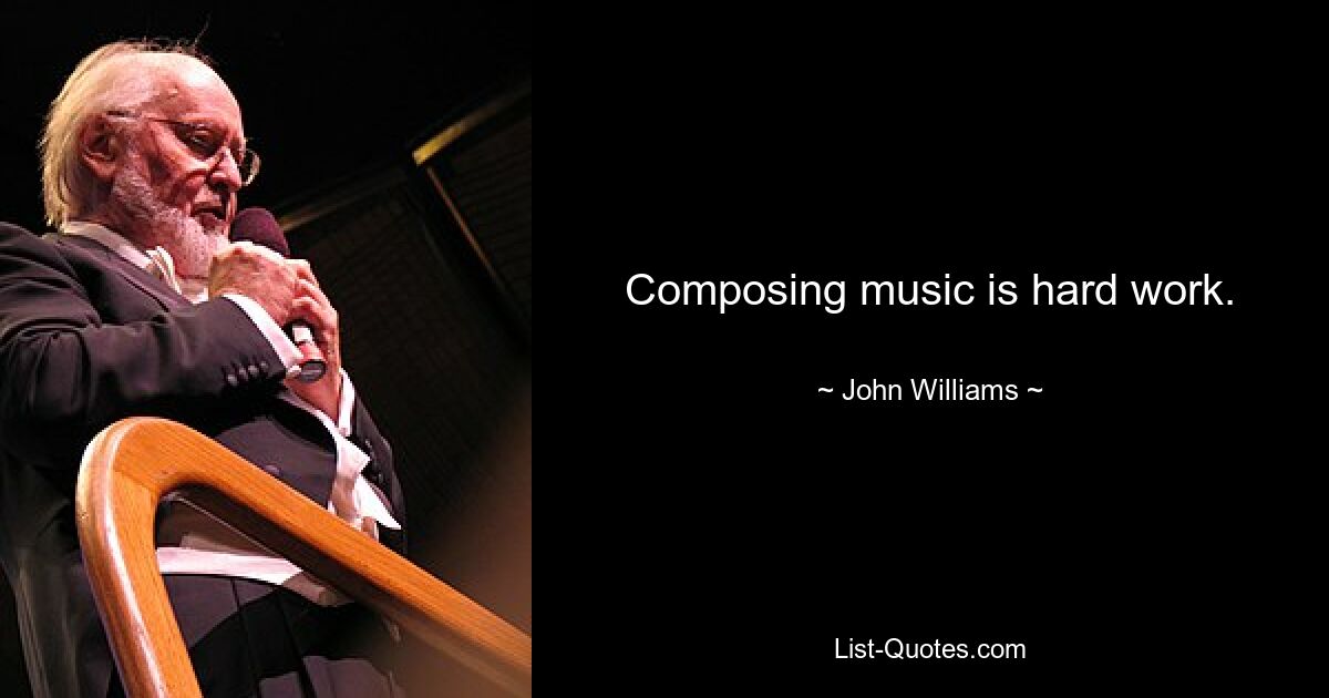 Composing music is hard work. — © John Williams