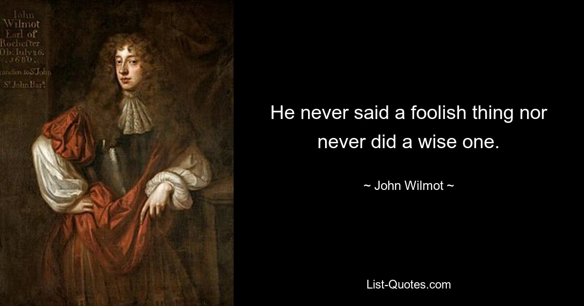 He never said a foolish thing nor never did a wise one. — © John Wilmot