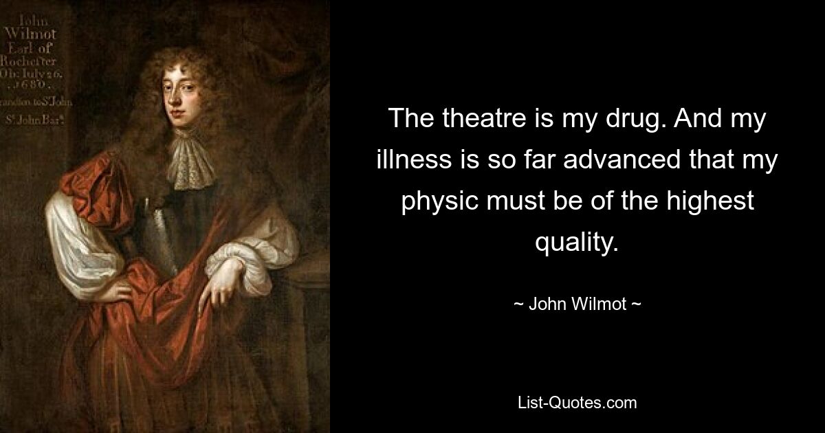 The theatre is my drug. And my illness is so far advanced that my physic must be of the highest quality. — © John Wilmot