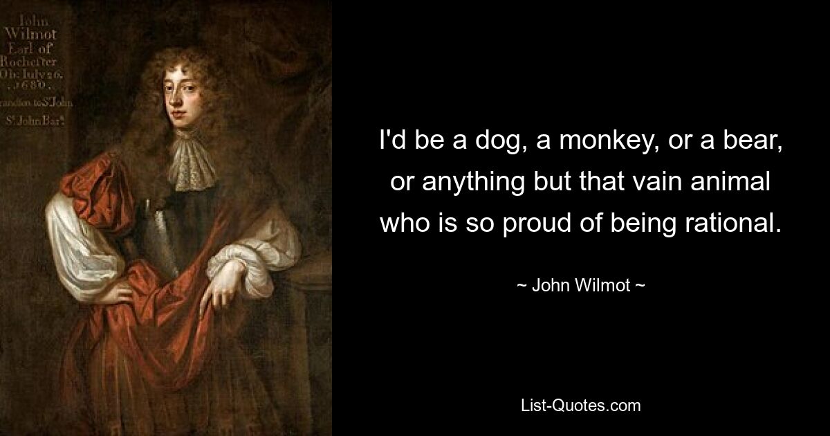 I'd be a dog, a monkey, or a bear, or anything but that vain animal who is so proud of being rational. — © John Wilmot