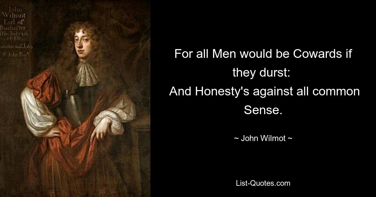 For all Men would be Cowards if they durst: 
 And Honesty's against all common Sense. — © John Wilmot