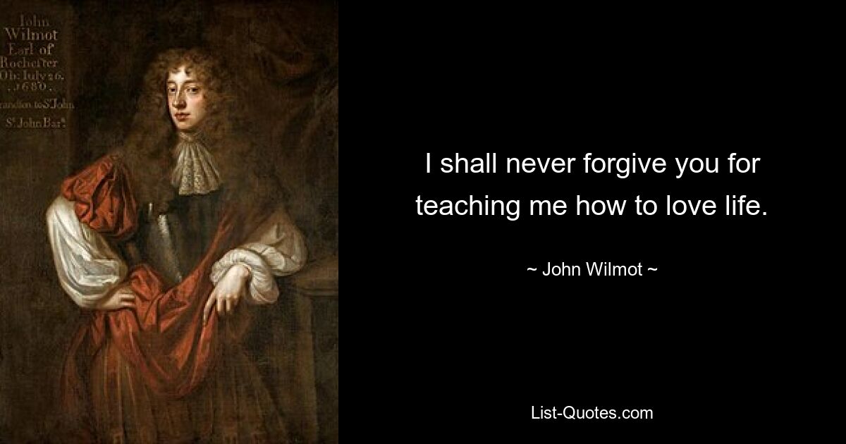 I shall never forgive you for teaching me how to love life. — © John Wilmot