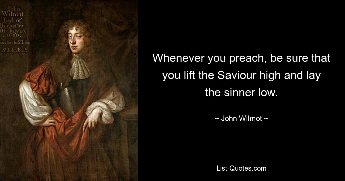 Whenever you preach, be sure that you lift the Saviour high and lay the sinner low. — © John Wilmot