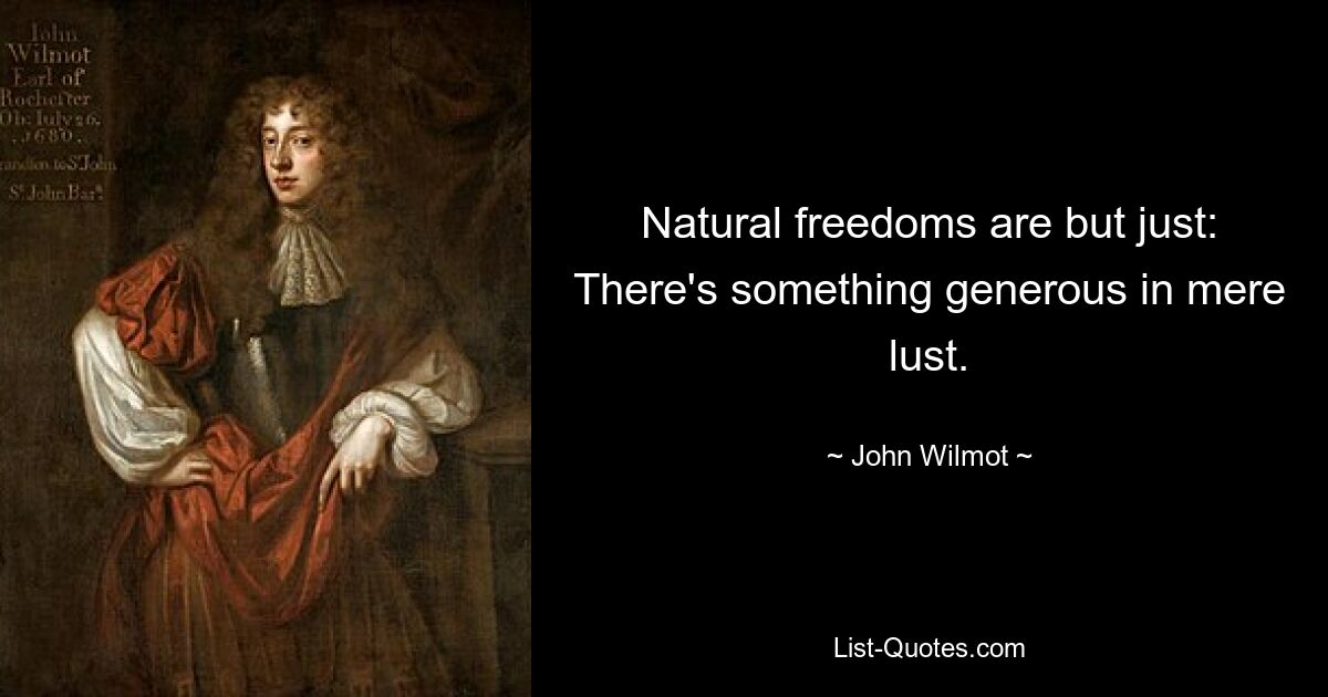 Natural freedoms are but just: There's something generous in mere lust. — © John Wilmot