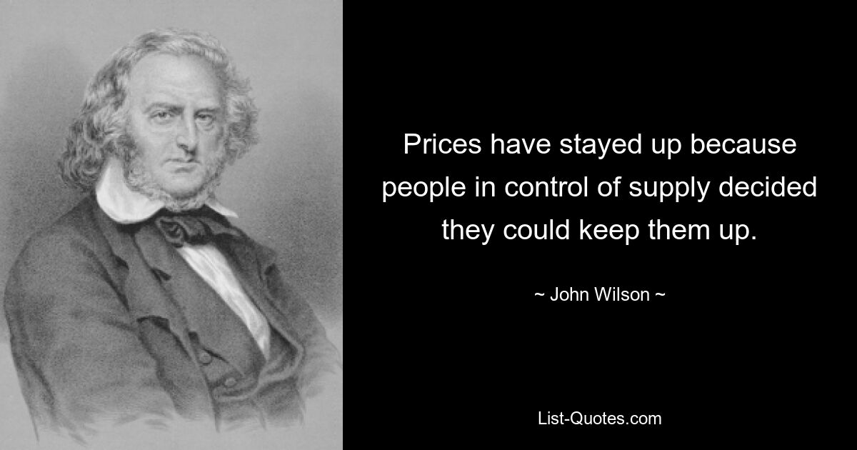 Prices have stayed up because people in control of supply decided they could keep them up. — © John Wilson