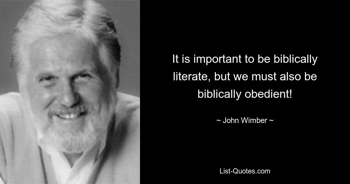 It is important to be biblically literate, but we must also be biblically obedient! — © John Wimber